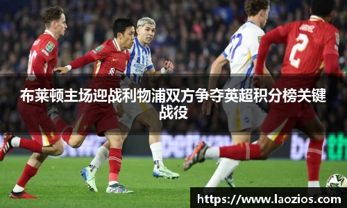 布莱顿主场迎战利物浦双方争夺英超积分榜关键战役