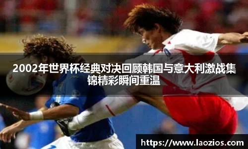 2002年世界杯经典对决回顾韩国与意大利激战集锦精彩瞬间重温